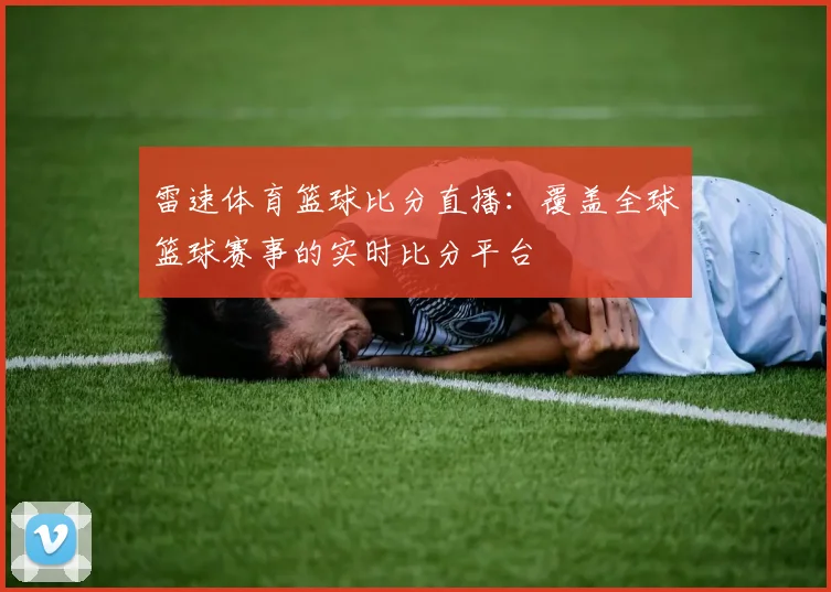 雷速体育篮球比分直播：覆盖全球篮球赛事的实时比分平台