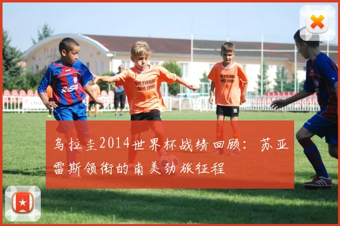 乌拉圭2014世界杯战绩回顾：苏亚雷斯领衔的南美劲旅征程