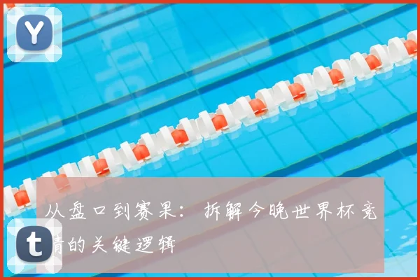 从盘口到赛果：拆解今晚世界杯竞猜的关键逻辑