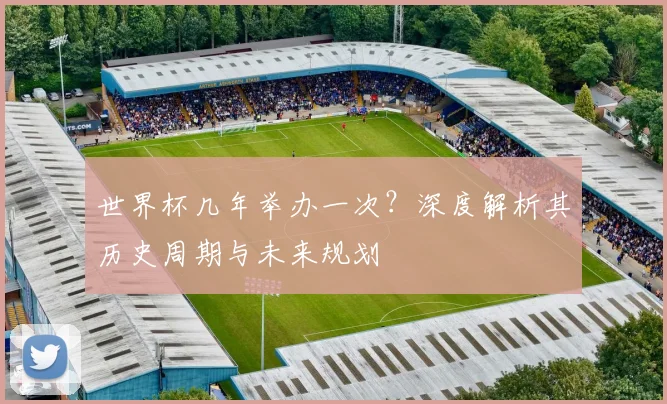 世界杯几年举办一次？深度解析其历史周期与未来规划