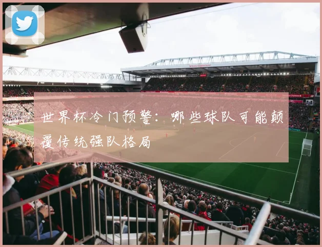 世界杯冷门预警：哪些球队可能颠覆传统强队格局