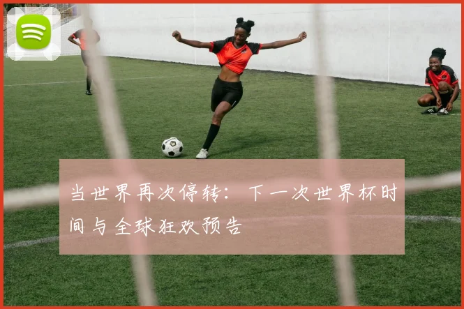 当世界再次停转：下一次世界杯时间与全球狂欢预告