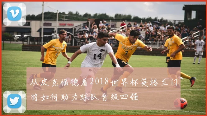 从皮克福德看2018世界杯英格兰门将如何助力球队晋级四强