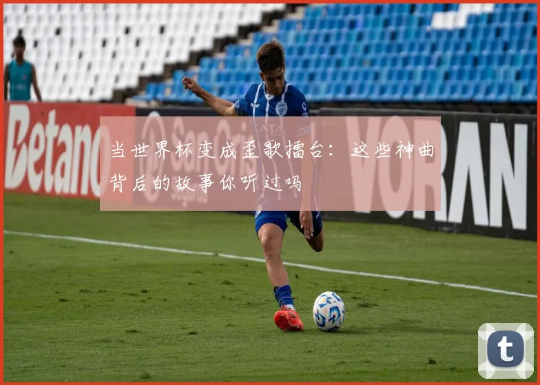 当世界杯变成歪歌擂台：这些神曲背后的故事你听过吗