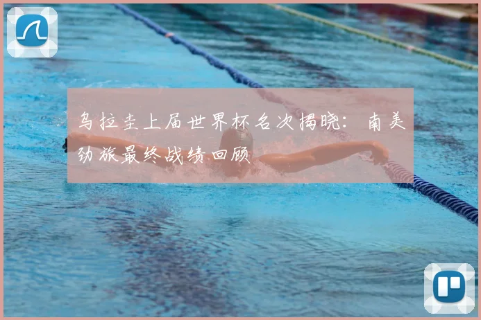 乌拉圭上届世界杯名次揭晓:南美劲旅最终战绩回顾