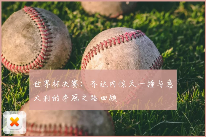 世界杯决赛：齐达内惊天一撞与意大利的夺冠之路回顾