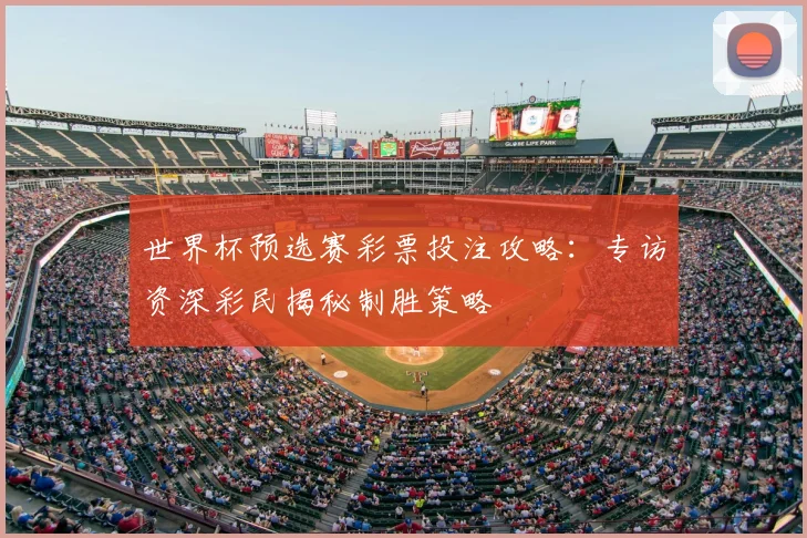 世界杯预选赛彩票投注攻略:专访资深彩民揭秘制胜策略