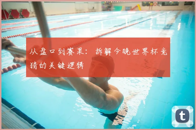 从盘口到赛果：拆解今晚世界杯竞猜的关键逻辑