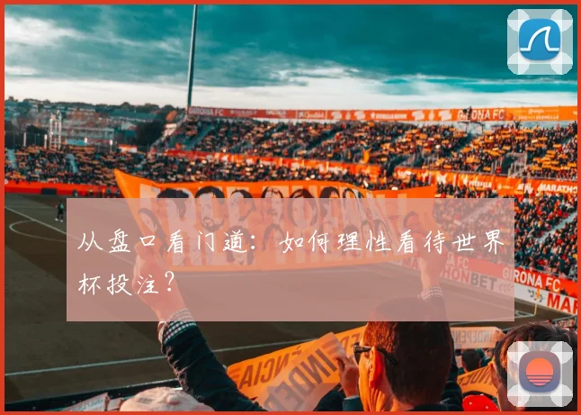 从盘口看门道：如何理性看待世界杯投注？