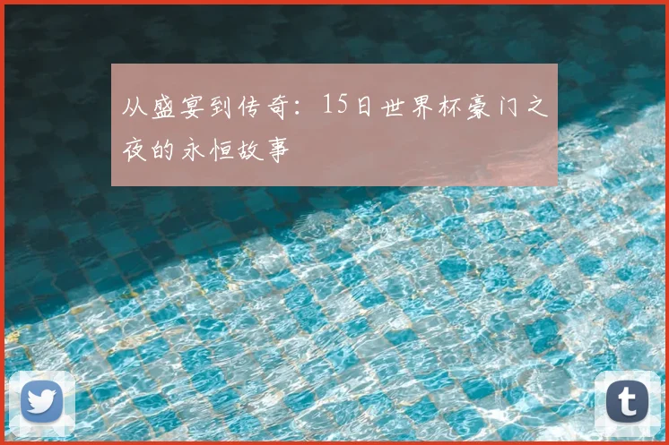 从盛宴到传奇：15日世界杯豪门之夜的永恒故事