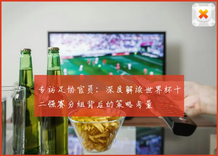 专访足协官员：深度解读世界杯十二强赛分组背后的策略考量