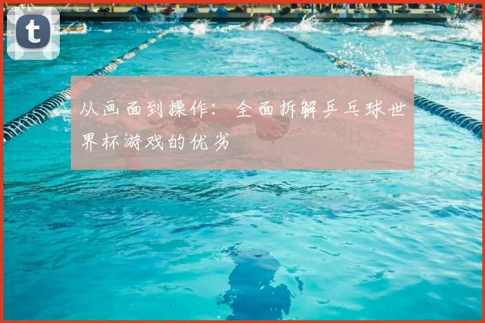 从画面到操作：全面拆解乒乓球世界杯游戏的优劣