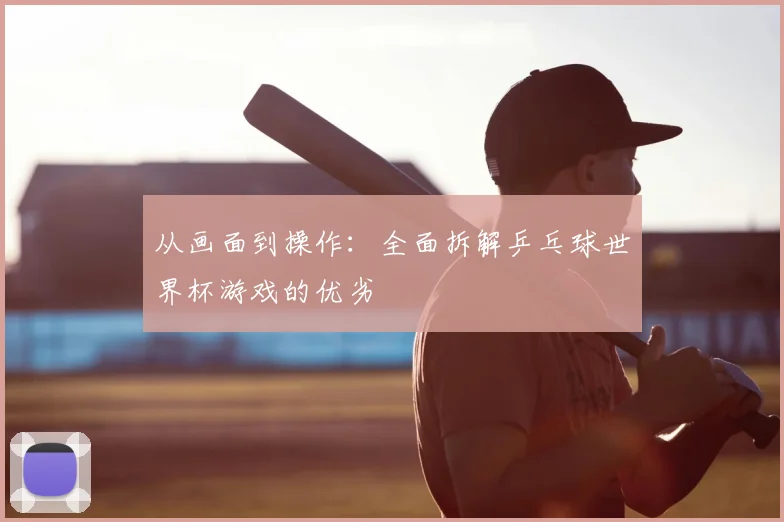 从画面到操作：全面拆解乒乓球世界杯游戏的优劣