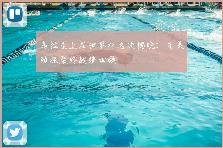 乌拉圭上届世界杯名次揭晓：南美劲旅最终战绩回顾