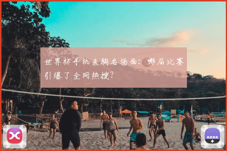 世界杯手机夹胸名场面：哪届比赛引爆了全网热搜？