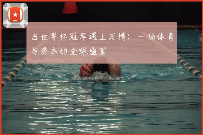 当世界杯冠军遇上万博：一场体育与资本的全球盛宴