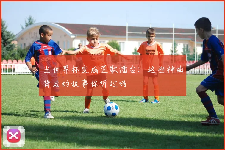 当世界杯变成歪歌擂台：这些神曲背后的故事你听过吗