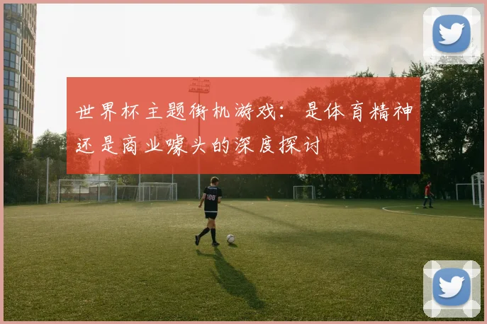 世界杯主题街机游戏：是体育精神还是商业噱头的深度探讨