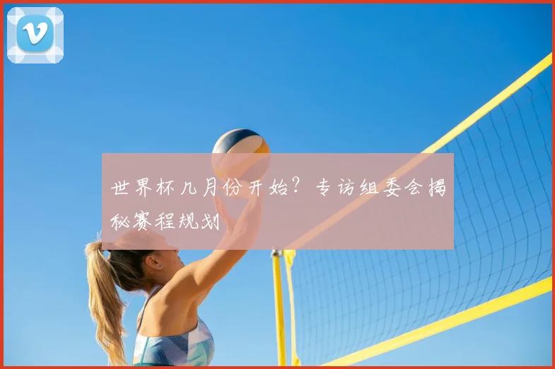 世界杯几月份开始？专访组委会揭秘赛程规划