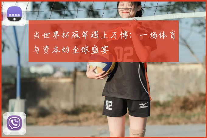 当世界杯冠军遇上万博：一场体育与资本的全球盛宴