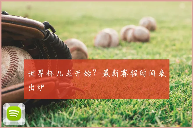 世界杯几点开始？最新赛程时间表出炉