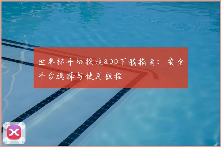 世界杯手机投注app下载指南：安全平台选择与使用教程