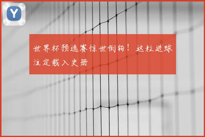 世界杯预选赛惊世倒钩！这粒进球注定载入史册