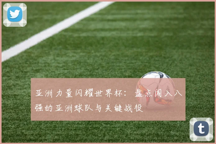 亚洲力量闪耀世界杯：盘点闯入八强的亚洲球队与关键战役