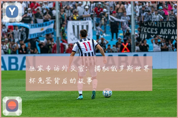 独家专访外交官：揭秘俄罗斯世界杯免签背后的故事