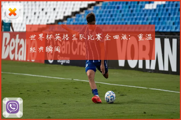 世界杯英格兰队比赛全回放：重温经典瞬间