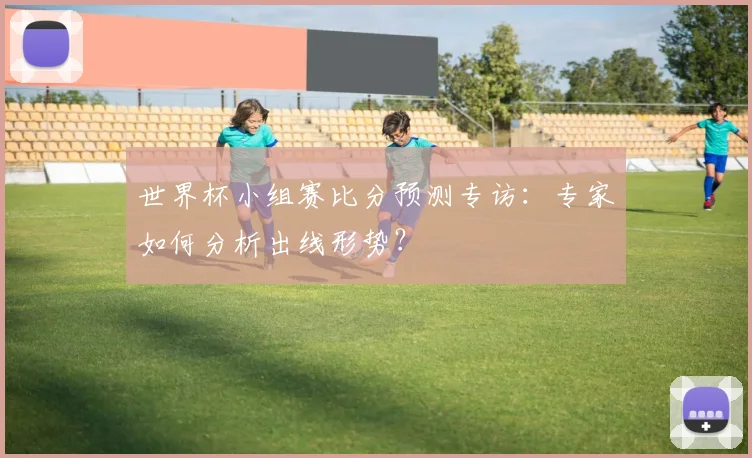 世界杯小组赛比分预测专访：专家如何分析出线形势？