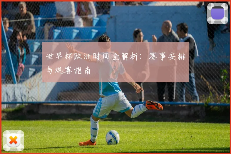 世界杯欧洲时间全解析：赛事安排与观赛指南