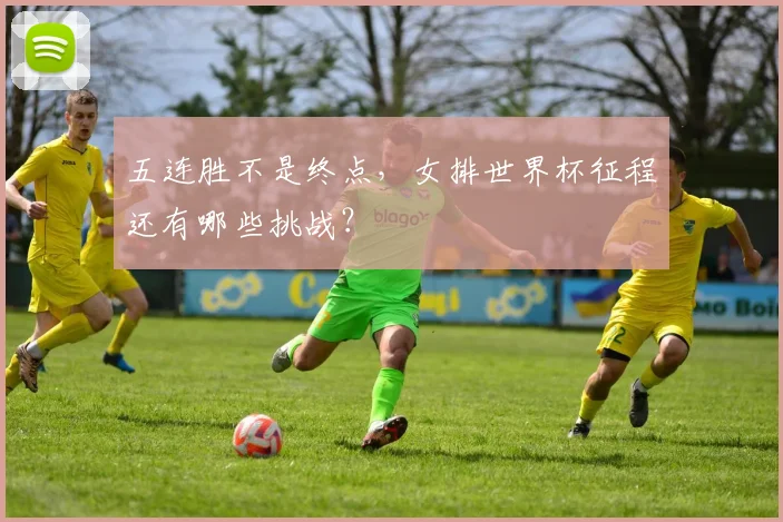 五连胜不是终点，女排世界杯征程还有哪些挑战？