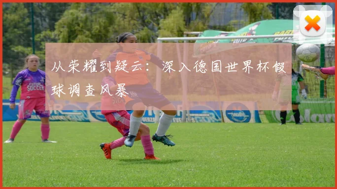 从荣耀到疑云：深入德国世界杯假球调查风暴