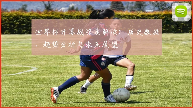 世界杯开幕战深度解读：历史数据、趋势分析与未来展望