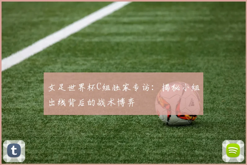 女足世界杯C组独家专访：揭秘小组出线背后的战术博弈