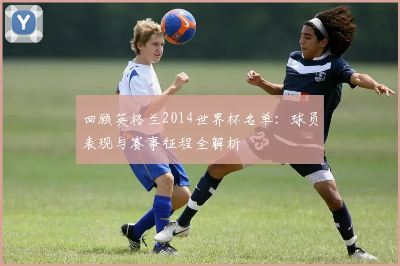 回顾英格兰2014世界杯名单：球员表现与赛事征程全解析