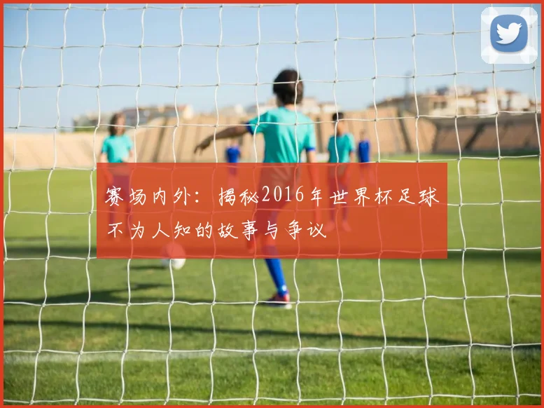 赛场内外：揭秘2016年世界杯足球不为人知的故事与争议