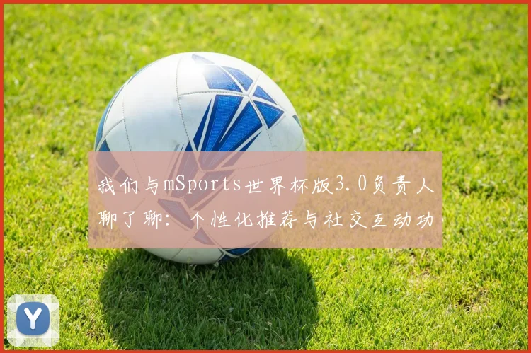 我们与mSports世界杯版3.0负责人聊了聊：个性化推荐与社交互动功能的进化之路