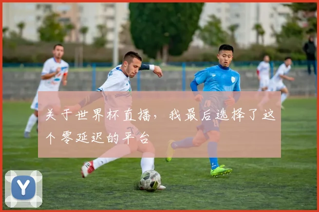 关于世界杯直播，我最后选择了这个零延迟的平台