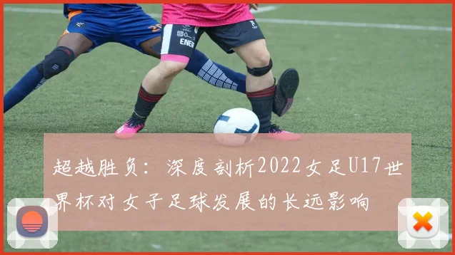 超越胜负：深度剖析2022女足U17世界杯对女子足球发展的长远影响