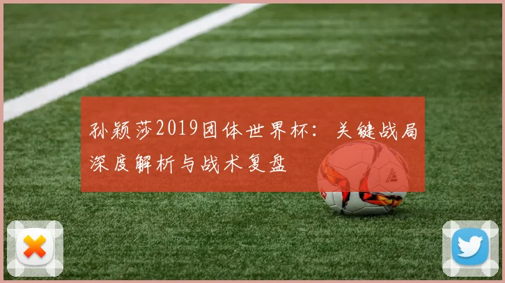 孙颖莎2019团体世界杯：关键战局深度解析与战术复盘