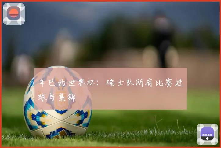年巴西世界杯：瑞士队所有比赛进球与集锦