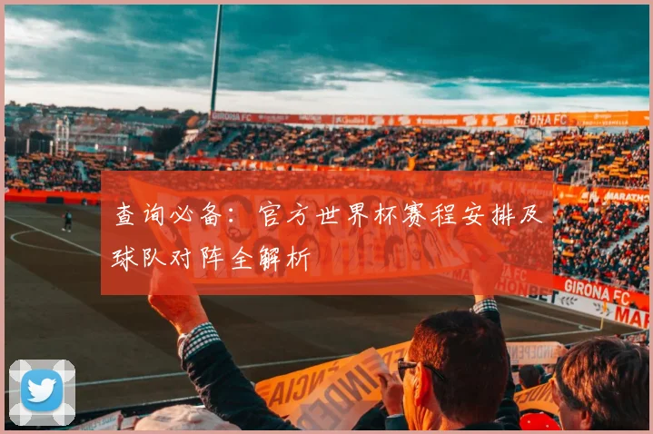 查询必备：官方世界杯赛程安排及球队对阵全解析