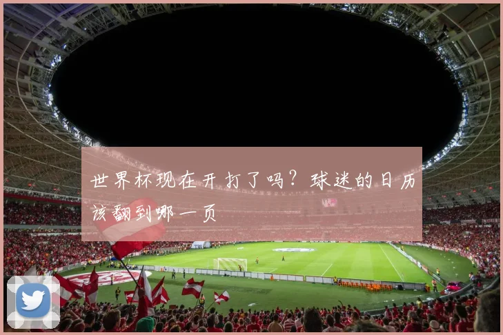 世界杯现在开打了吗？球迷的日历该翻到哪一页