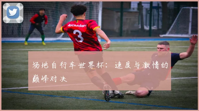 场地自行车世界杯：速度与激情的巅峰对决