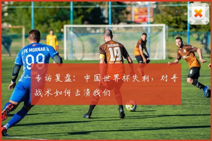 专访复盘：中国世界杯失利，对手战术如何击溃我们