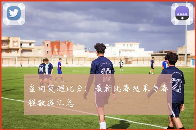 查询英超比分：最新比赛结果与赛程数据汇总