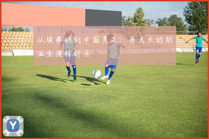 从埃弗顿到中国男足：蒋光太的职业生涯转折点