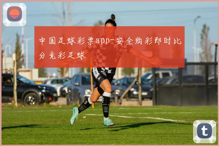 中国足球彩票app-安全购彩即时比分竞彩足球